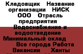 Кладовщик › Название организации ­ НИСК, ООО › Отрасль предприятия ­ Водоснабжение и водоотведение › Минимальный оклад ­ 17 000 - Все города Работа » Вакансии   . Ханты-Мансийский,Мегион г.